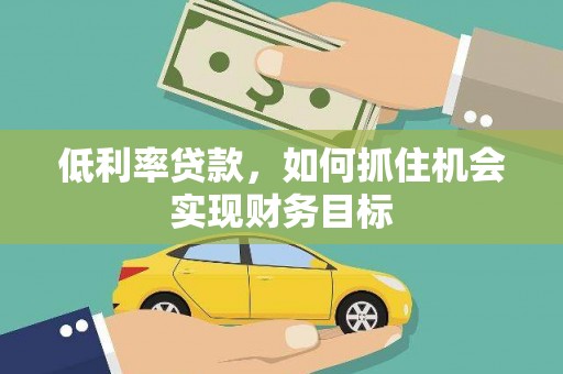 荔波低利率贷款，如何抓住机会实现财务目标