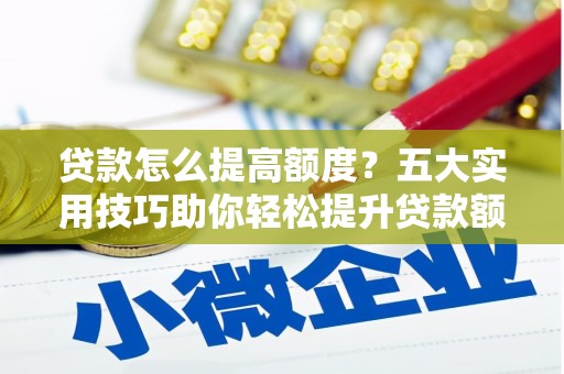 荔波贷款怎么提高额度？五大实用技巧助你轻松提升贷款额度