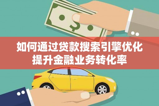 荔波如何通过贷款搜索引擎优化提升金融业务转化率
