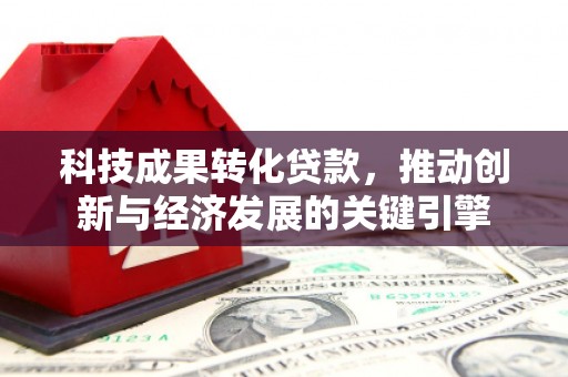 荔波科技成果转化贷款，推动创新与经济发展的关键引擎