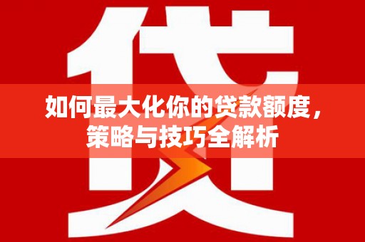 荔波如何最大化你的贷款额度，策略与技巧全解析
