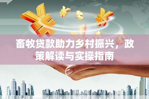 荔波畜牧贷款助力乡村振兴，政策解读与实操指南