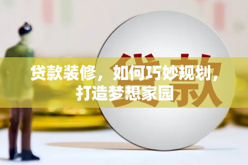 荔波贷款装修，如何巧妙规划，打造梦想家园