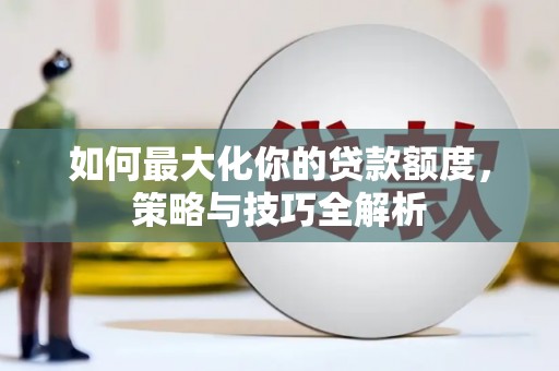 荔波如何最大化你的贷款额度，策略与技巧全解析