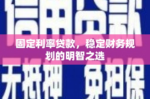荔波固定利率贷款，稳定财务规划的明智之选