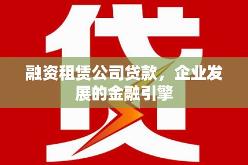 荔波融资租赁公司贷款，企业发展的金融引擎