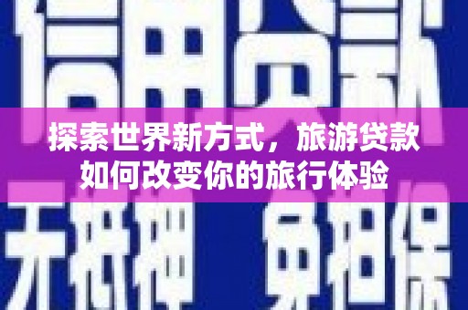 荔波探索世界新方式，旅游贷款如何改变你的旅行体验